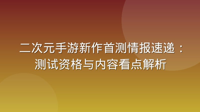 二次元手游新作首测情报速递：测试资格与内容看点解析