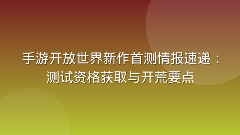 手游开放世界新作首测情报速递：测试资格获取与开荒要点